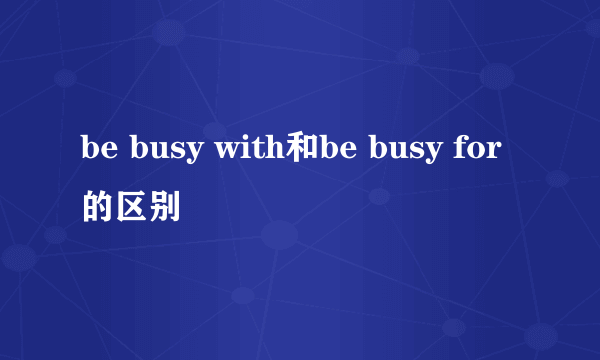 be busy with和be busy for的区别