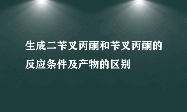 生成二苄叉丙酮和苄叉丙酮的反应条件及产物的区别