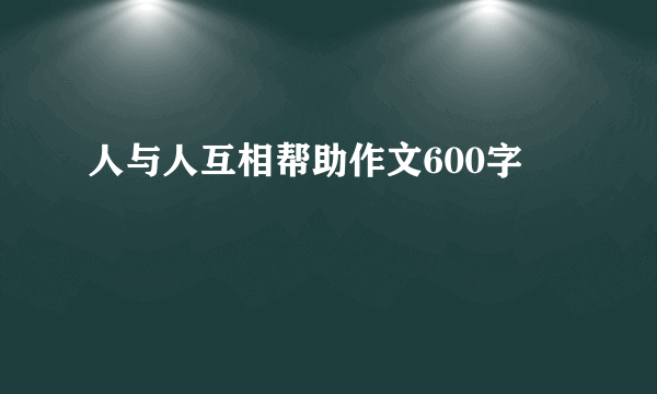 人与人互相帮助作文600字
