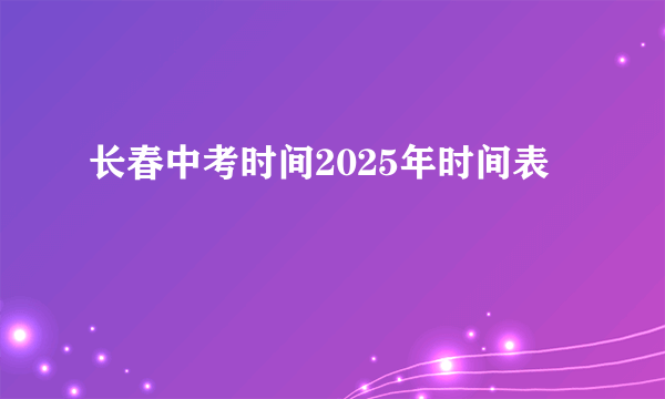 长春中考时间2025年时间表