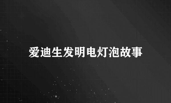 爱迪生发明电灯泡故事