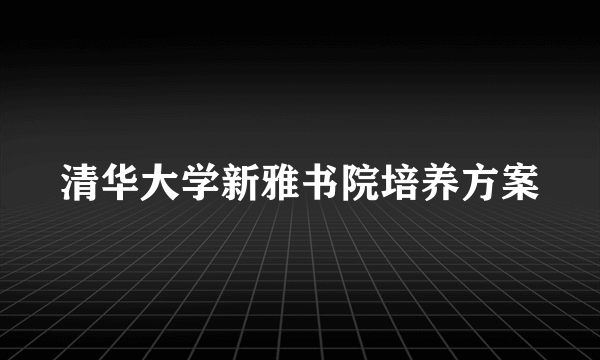 清华大学新雅书院培养方案