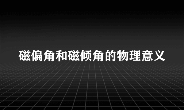 磁偏角和磁倾角的物理意义