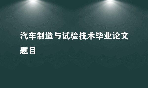 汽车制造与试验技术毕业论文题目