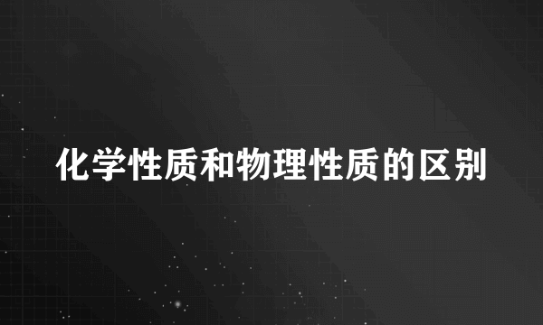 化学性质和物理性质的区别