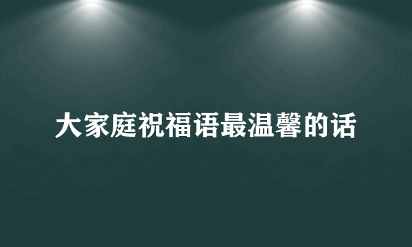 大家庭祝福语最温馨的话