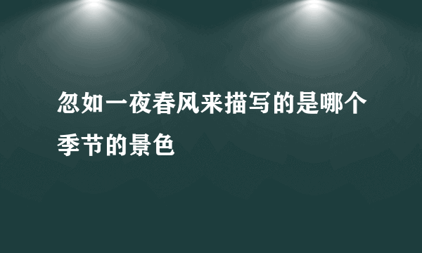 忽如一夜春风来描写的是哪个季节的景色