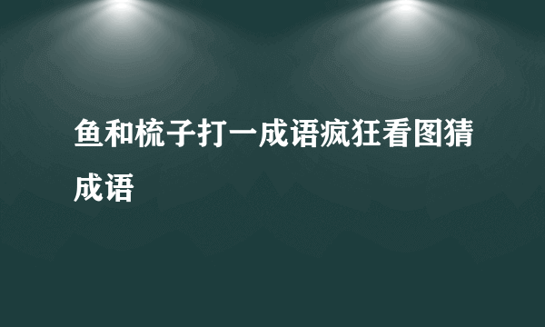 鱼和梳子打一成语疯狂看图猜成语