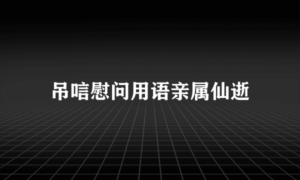 吊唁慰问用语亲属仙逝