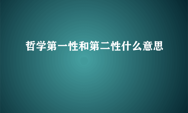 哲学第一性和第二性什么意思