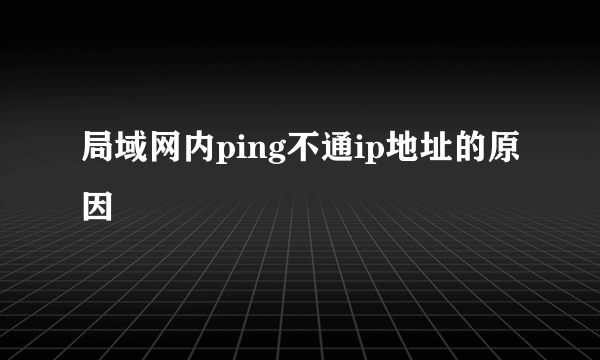 局域网内ping不通ip地址的原因