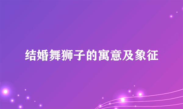 结婚舞狮子的寓意及象征