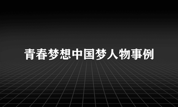 青春梦想中国梦人物事例