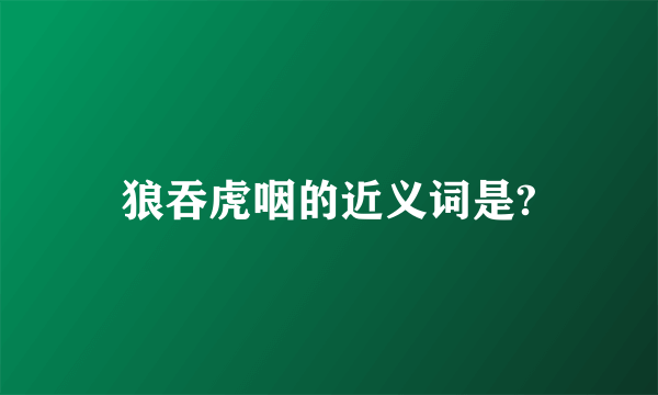 狼吞虎咽的近义词是?