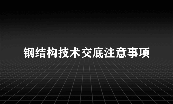 钢结构技术交底注意事项