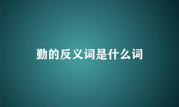 勤的反义词是什么词