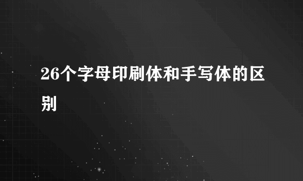 26个字母印刷体和手写体的区别