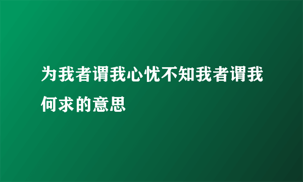 为我者谓我心忧不知我者谓我何求的意思