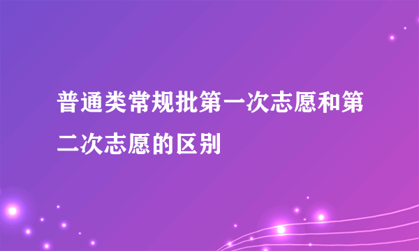 普通类常规批第一次志愿和第二次志愿的区别