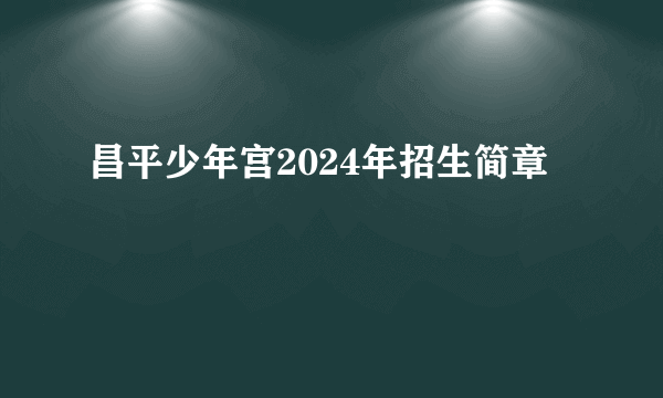 昌平少年宫2024年招生简章