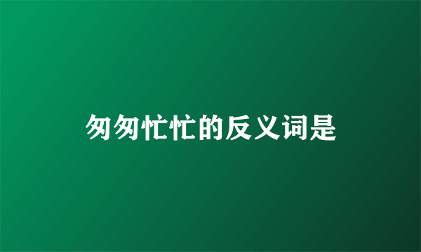 匆匆忙忙的反义词是