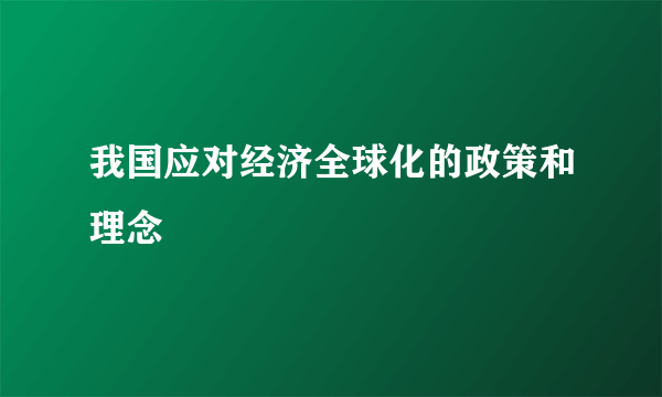 我国应对经济全球化的政策和理念