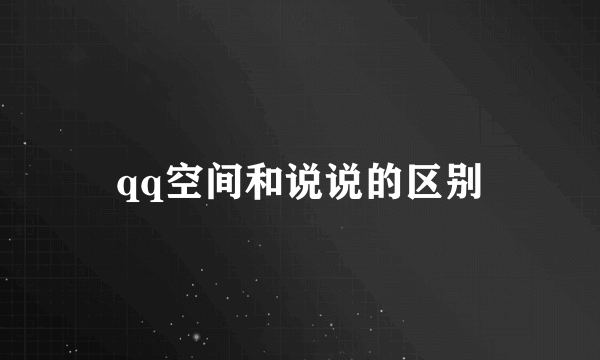 qq空间和说说的区别