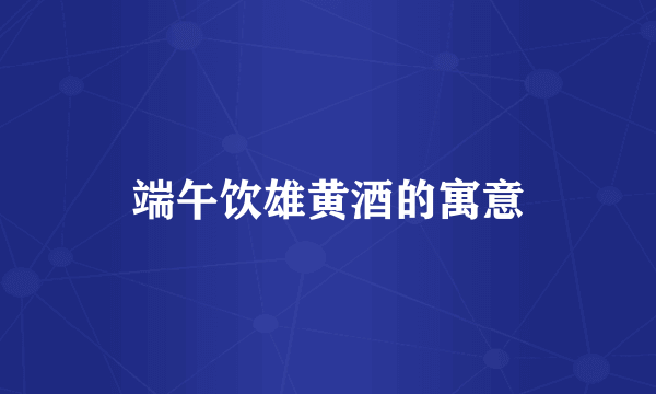 端午饮雄黄酒的寓意