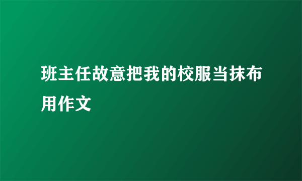 班主任故意把我的校服当抹布用作文