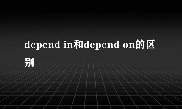 depend in和depend on的区别