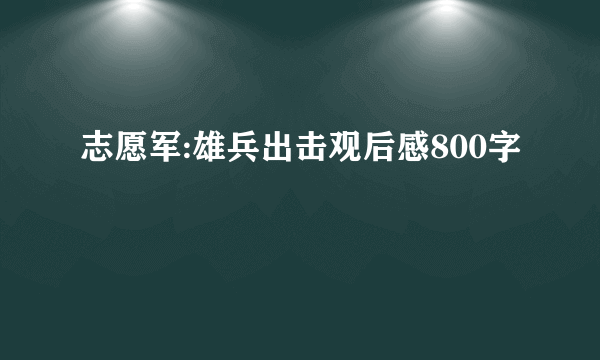 志愿军:雄兵出击观后感800字