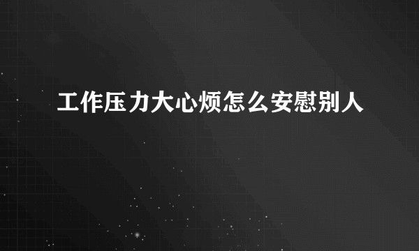 工作压力大心烦怎么安慰别人