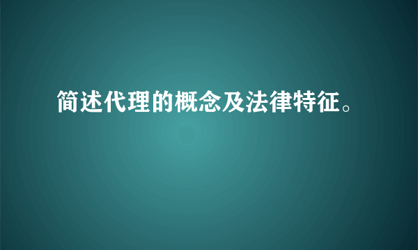 简述代理的概念及法律特征。