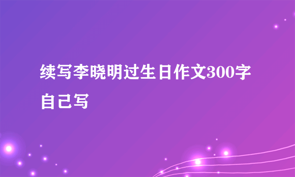 续写李晓明过生日作文300字自己写