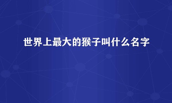 世界上最大的猴子叫什么名字