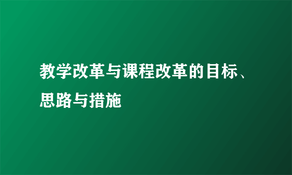教学改革与课程改革的目标、思路与措施