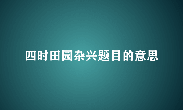 四时田园杂兴题目的意思