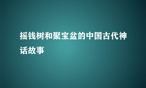 摇钱树和聚宝盆的中国古代神话故事