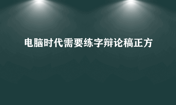 电脑时代需要练字辩论稿正方