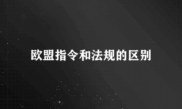 欧盟指令和法规的区别