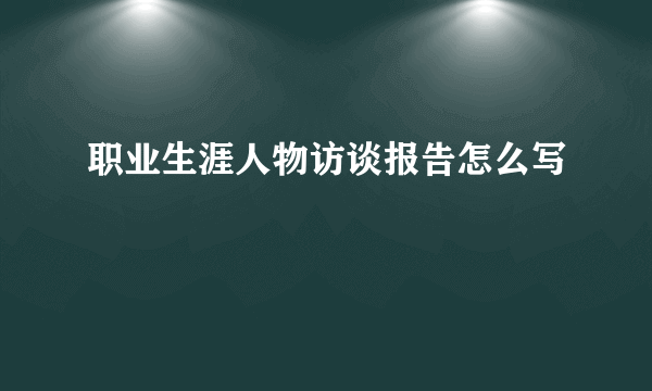 职业生涯人物访谈报告怎么写