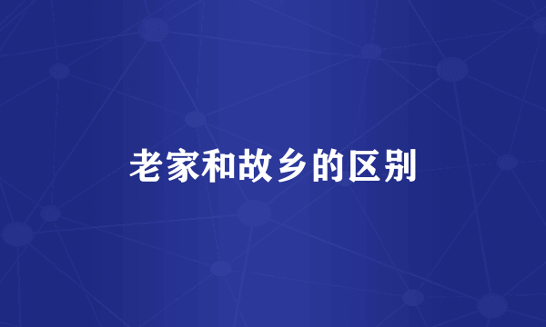 老家和故乡的区别