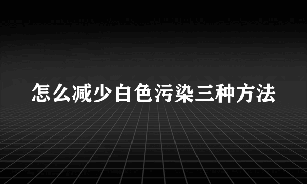 怎么减少白色污染三种方法