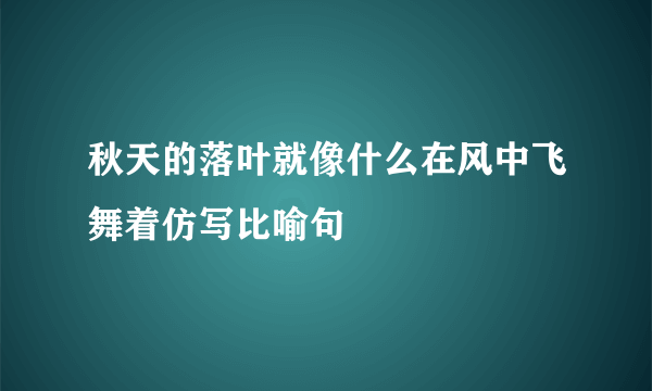 秋天的落叶就像什么在风中飞舞着仿写比喻句