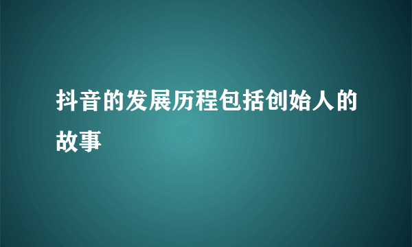 抖音的发展历程包括创始人的故事