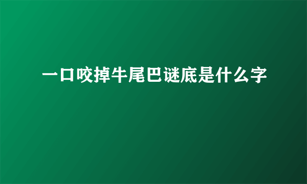 一口咬掉牛尾巴谜底是什么字