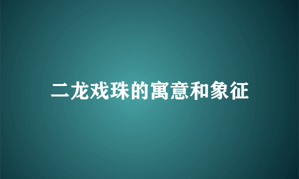 二龙戏珠的寓意和象征