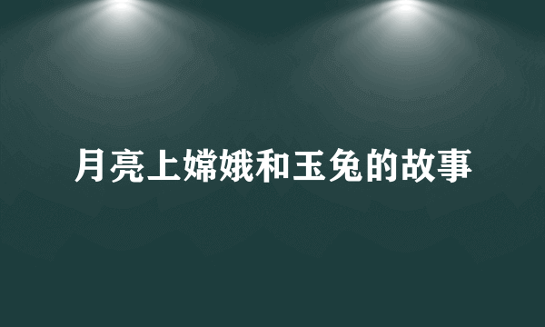 月亮上嫦娥和玉兔的故事