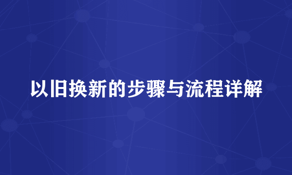 以旧换新的步骤与流程详解