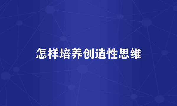 怎样培养创造性思维
